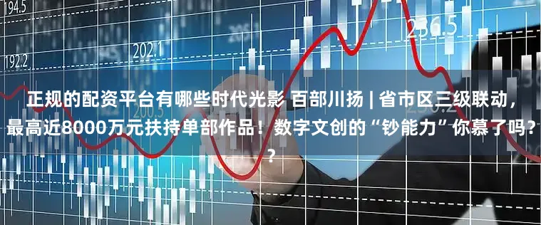 正规的配资平台有哪些时代光影 百部川扬 | 省市区三级联动，最高近8000万元扶持单部作品！数字文创的“钞能力”你慕了吗？