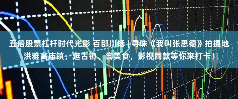 五倍股票杠杆时代光影 百部川扬 | 寻味《我叫张思德》拍摄地洪雅高庙镇，逛古镇、尝美食，影视同款等你来打卡！