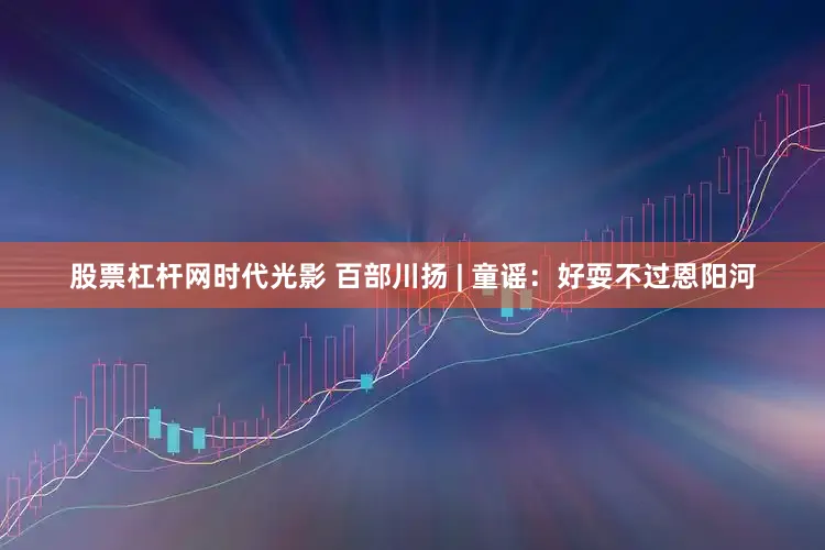 股票杠杆网时代光影 百部川扬 | 童谣：好耍不过恩阳河