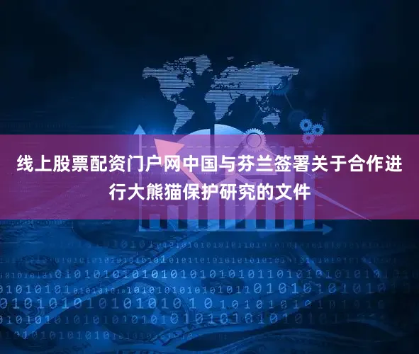 线上股票配资门户网中国与芬兰签署关于合作进行大熊猫保护研究的文件
