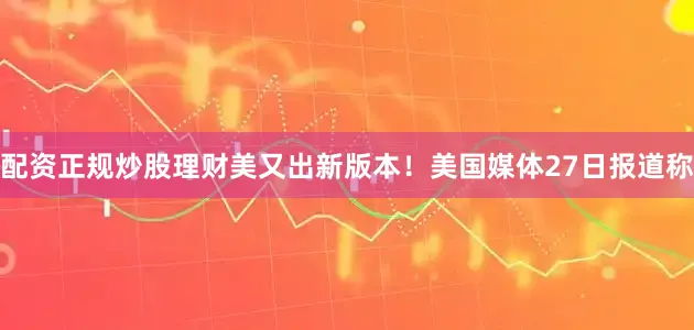 配资正规炒股理财美又出新版本！　　美国媒体27日报道称