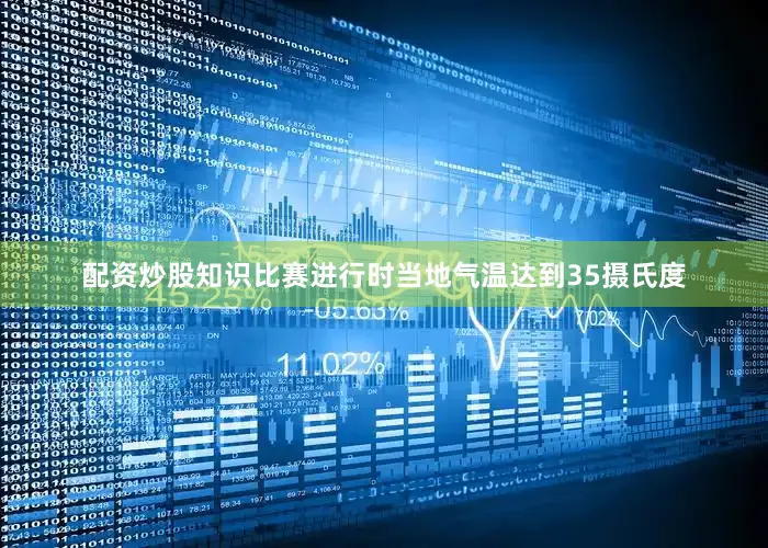 配资炒股知识比赛进行时当地气温达到35摄氏度