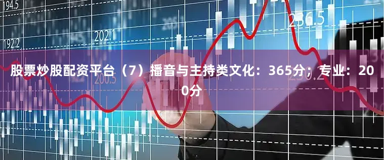 股票炒股配资平台（7）播音与主持类文化：365分；专业：200分