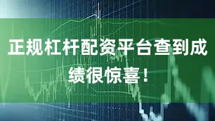 正规杠杆配资平台查到成绩很惊喜！