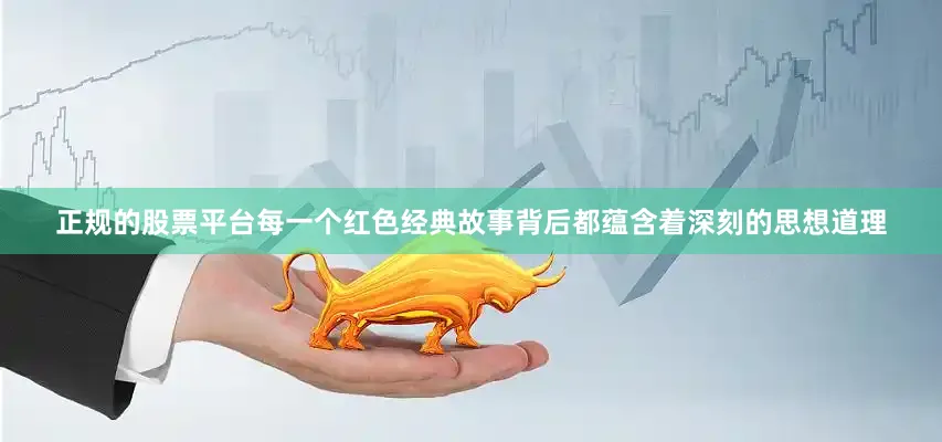 正规的股票平台每一个红色经典故事背后都蕴含着深刻的思想道理