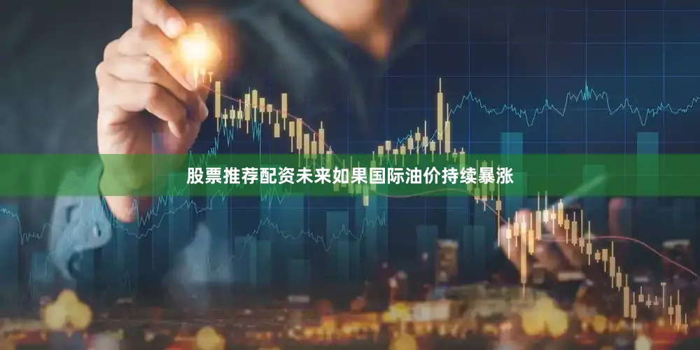 股票推荐配资未来如果国际油价持续暴涨