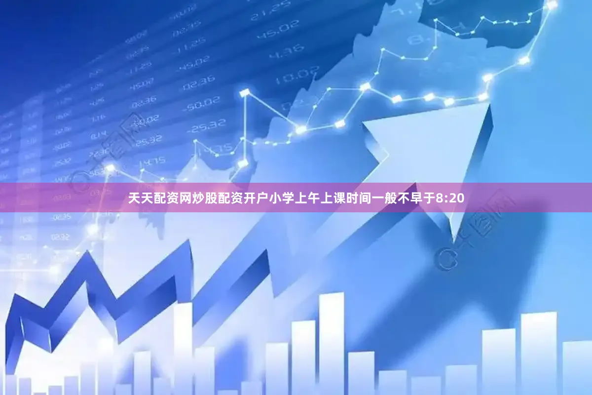 天天配资网炒股配资开户小学上午上课时间一般不早于8:20