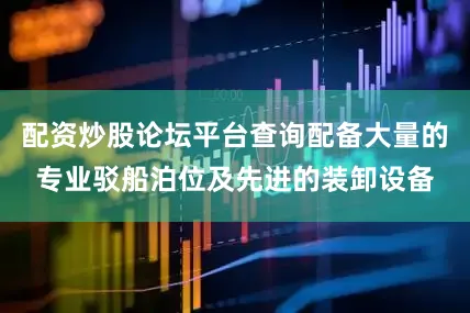 配资炒股论坛平台查询配备大量的专业驳船泊位及先进的装卸设备