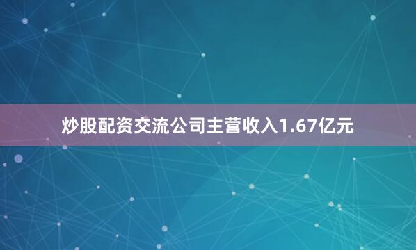 炒股配资交流公司主营收入1.67亿元