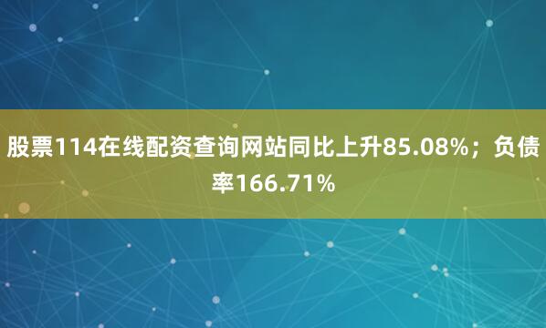 股票114在线配资查询网站同比上升85.08%；负债率166.71%