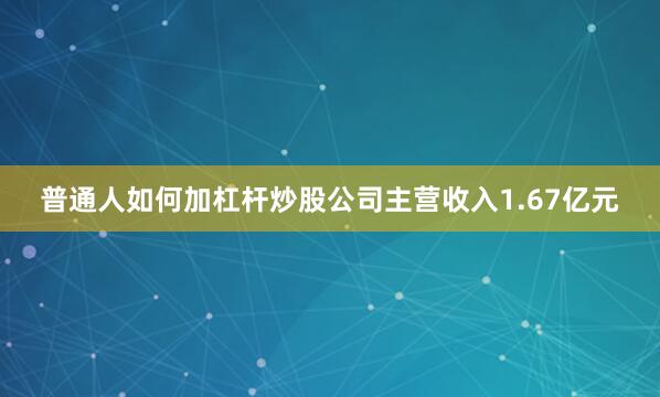 普通人如何加杠杆炒股公司主营收入1.67亿元