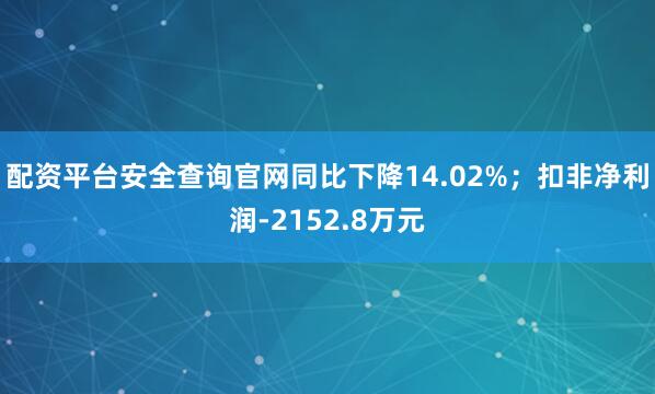 配资平台安全查询官网同比下降14.02%；扣非净利润-2152.8万元