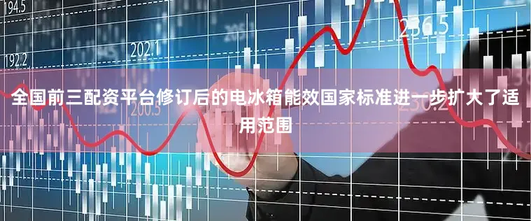 全国前三配资平台修订后的电冰箱能效国家标准进一步扩大了适用范围