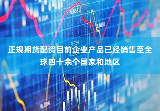 正规期货配资目前企业产品已经销售至全球四十余个国家和地区