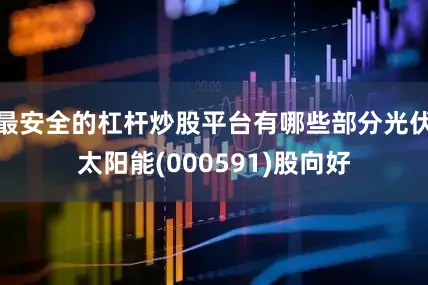 最安全的杠杆炒股平台有哪些部分光伏太阳能(000591)股向好