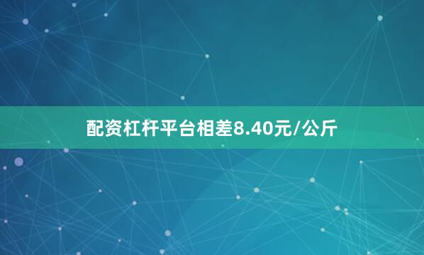 配资杠杆平台相差8.40元/公斤