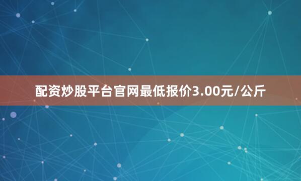 配资炒股平台官网最低报价3.00元/公斤
