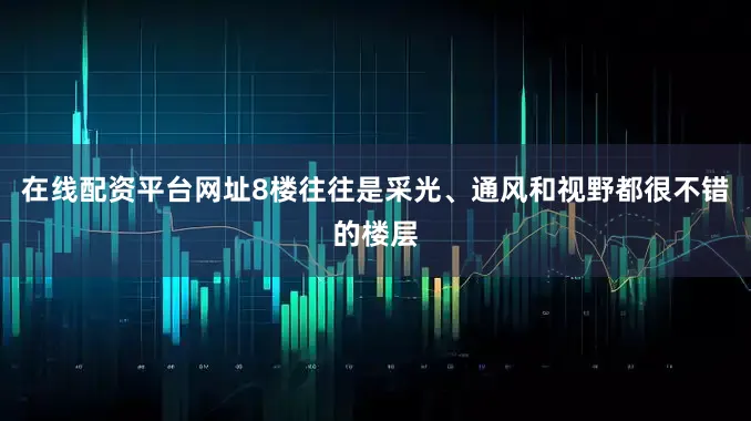 在线配资平台网址8楼往往是采光、通风和视野都很不错的楼层