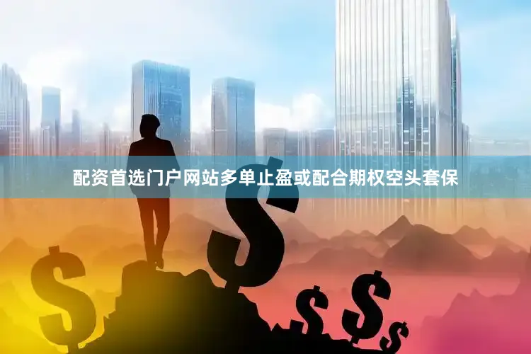 配资首选门户网站多单止盈或配合期权空头套保