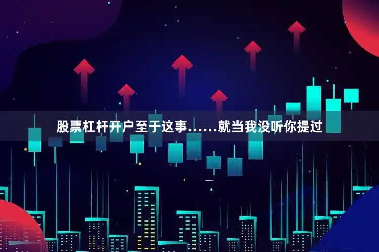 股票杠杆开户至于这事……就当我没听你提过