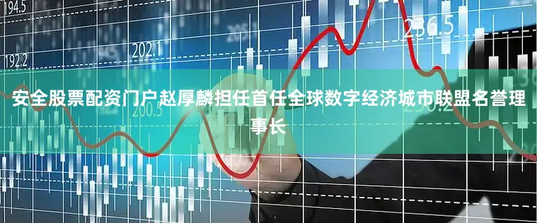 安全股票配资门户赵厚麟担任首任全球数字经济城市联盟名誉理事长