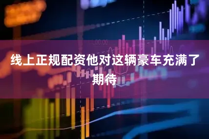 线上正规配资他对这辆豪车充满了期待