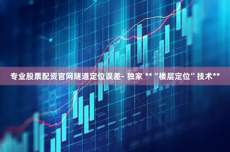 专业股票配资官网隧道定位误差- 独家 **“楼层定位”技术**