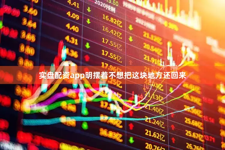 实盘配资app明摆着不想把这块地方还回来