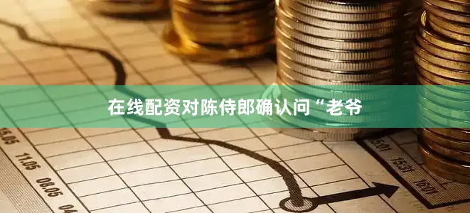 在线配资对陈侍郎确认问“老爷