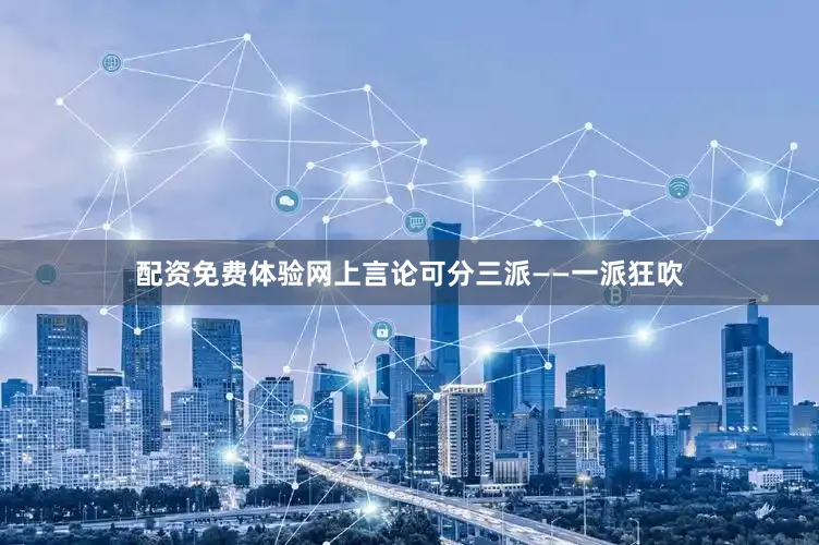 配资免费体验网上言论可分三派——一派狂吹