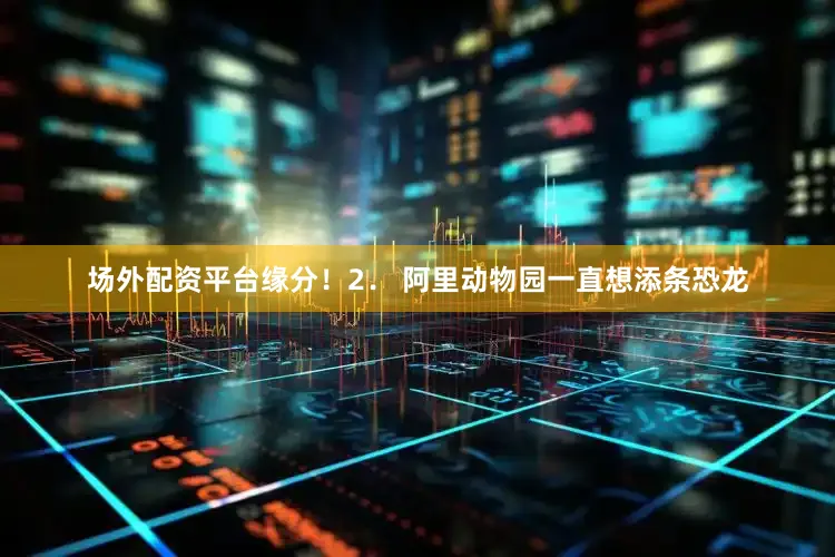 场外配资平台缘分！　　2． 阿里动物园一直想添条恐龙