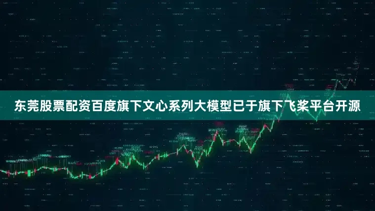 东莞股票配资百度旗下文心系列大模型已于旗下飞桨平台开源