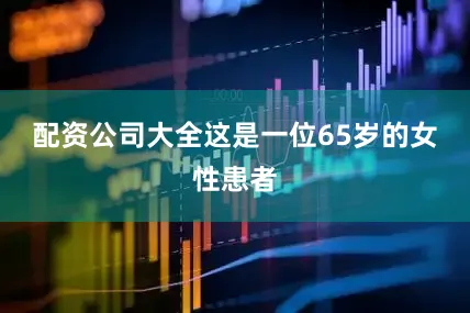 配资公司大全　　这是一位65岁的女性患者