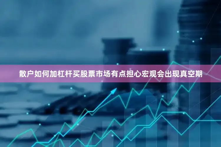 散户如何加杠杆买股票市场有点担心宏观会出现真空期