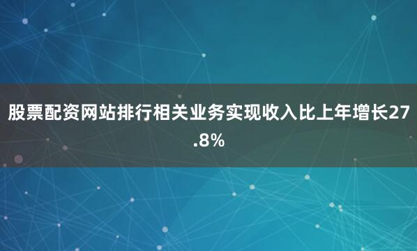 股票配资网站排行相关业务实现收入比上年增长27.8%