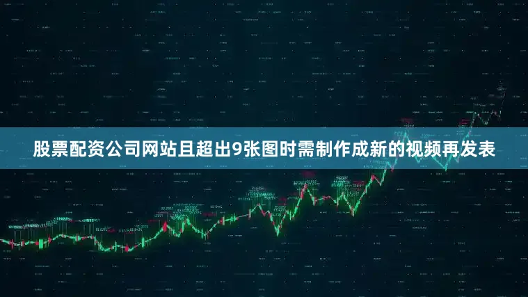 股票配资公司网站且超出9张图时需制作成新的视频再发表