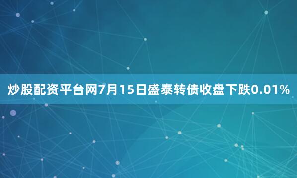 炒股配资平台网7月15日盛泰转债收盘下跌0.01%