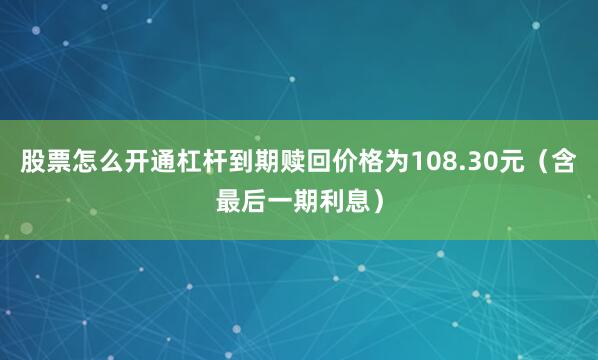 股票怎么开通杠杆到期赎回价格为108.30元（含最后一期利息）
