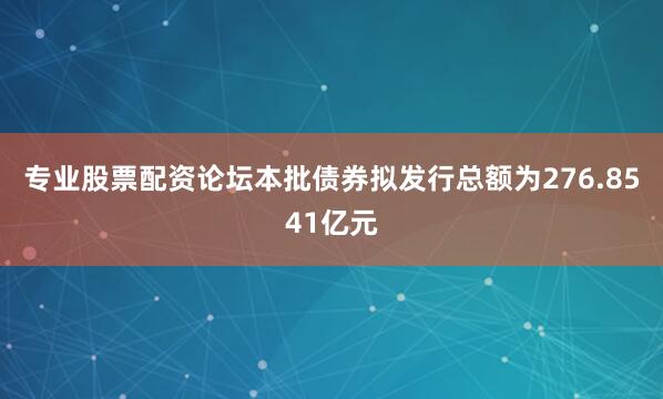 专业股票配资论坛　　本批债券拟发行总额为276.8541亿元