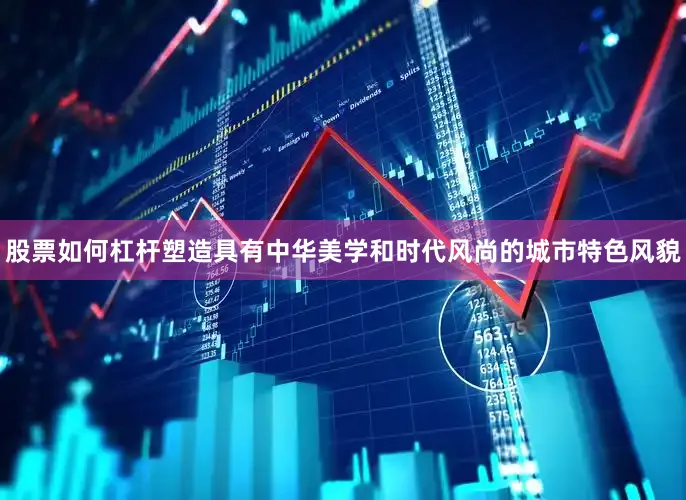股票如何杠杆塑造具有中华美学和时代风尚的城市特色风貌