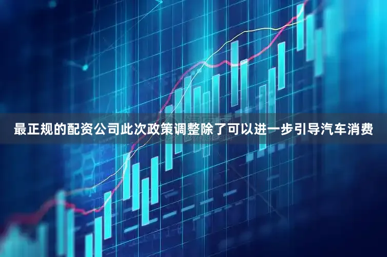 最正规的配资公司此次政策调整除了可以进一步引导汽车消费