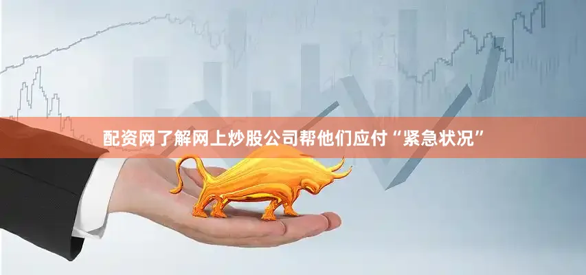 配资网了解网上炒股公司帮他们应付“紧急状况”