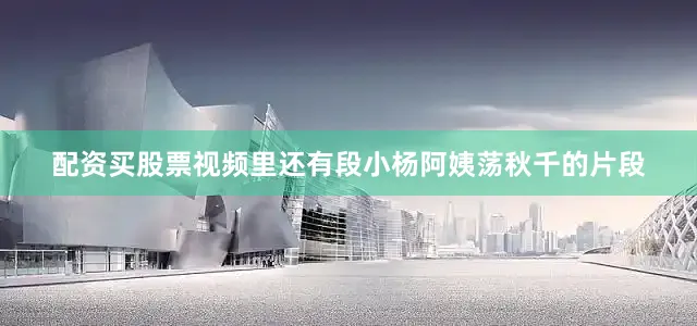 配资买股票视频里还有段小杨阿姨荡秋千的片段