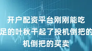 开户配资平台刚刚能吃饱喝足的叶秋干起了投机倒把的买卖