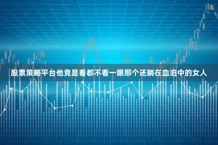 股票策略平台他竟是看都不看一眼那个还躺在血泊中的女人