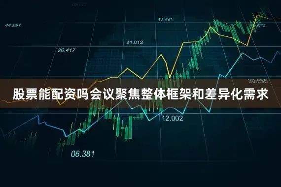 股票能配资吗会议聚焦整体框架和差异化需求