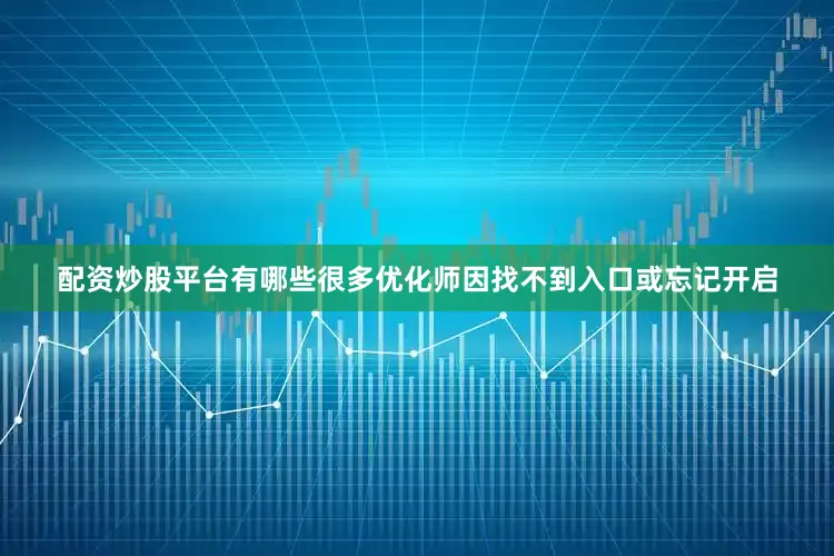 配资炒股平台有哪些很多优化师因找不到入口或忘记开启