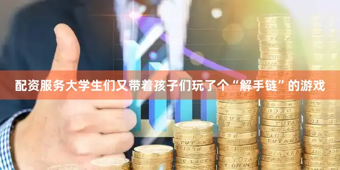配资服务大学生们又带着孩子们玩了个“解手链”的游戏
