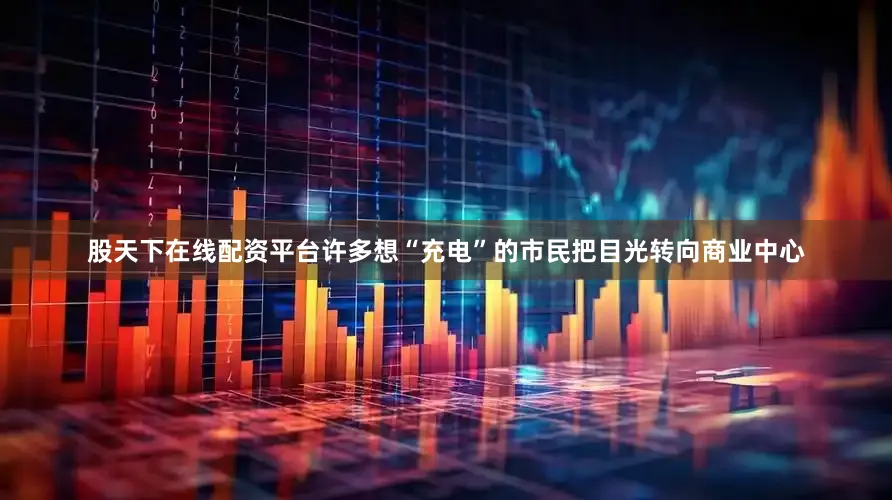 股天下在线配资平台许多想“充电”的市民把目光转向商业中心