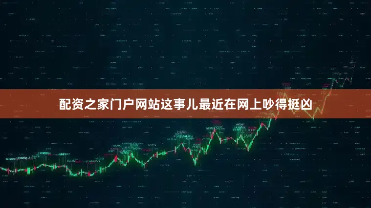 配资之家门户网站这事儿最近在网上吵得挺凶